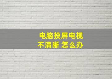 电脑投屏电视不清晰 怎么办